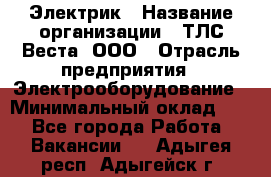 Электрик › Название организации ­ ТЛС-Веста, ООО › Отрасль предприятия ­ Электрооборудование › Минимальный оклад ­ 1 - Все города Работа » Вакансии   . Адыгея респ.,Адыгейск г.